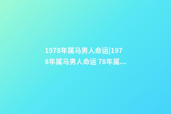 1978年属马男人命运|1978年属马男人命运 78年属马的一生命运,属马的人一生的命运是怎么样的-第1张-观点-玄机派